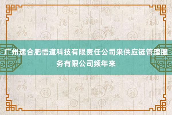 广州速合肥悟道科技有限责任公司来供应链管理服务有限公司频年来